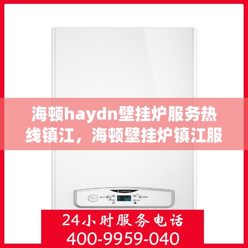 海顿haydn壁挂炉服务热线镇江，海顿壁挂炉镇江服务热线，专业维修与售后支持