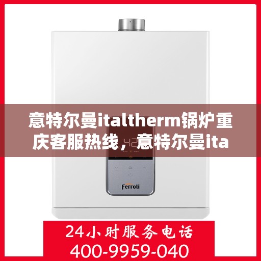意特尔曼italtherm锅炉重庆客服热线，意特尔曼italtherm锅炉重庆客服热线，专业支持与解决方案的全方位对接点