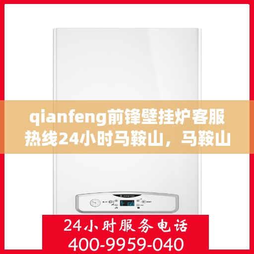 qianfeng前锋壁挂炉客服热线24小时马鞍山，马鞍山前锋壁挂炉全天候客服热线，专业解答您的疑问