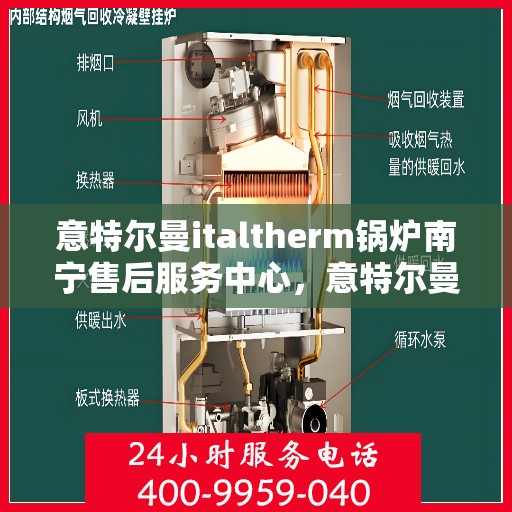 意特尔曼italtherm锅炉南宁售后服务中心，意特尔曼italtherm锅炉南宁售后服务中心，专业维修与优质服务