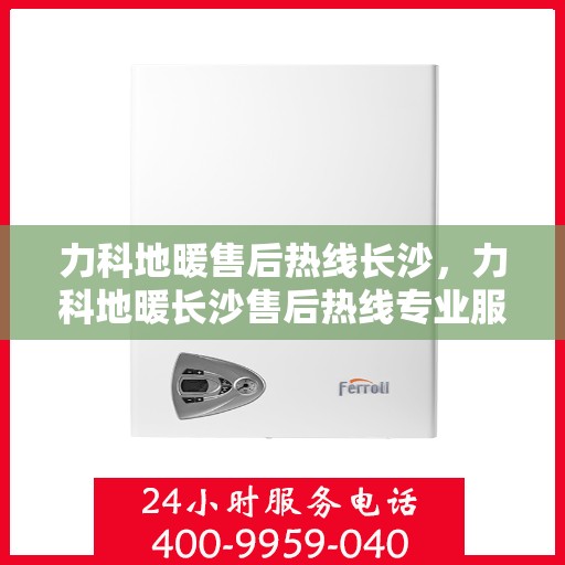 力科地暖售后热线长沙，力科地暖长沙售后热线专业服务，温暖无忧