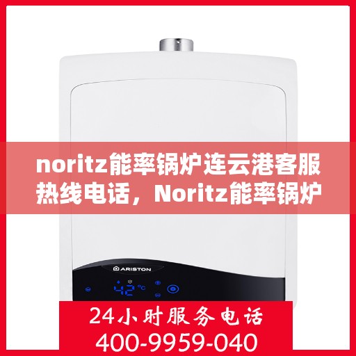 noritz能率锅炉连云港客服热线电话，Noritz能率锅炉连云港客服热线电话全攻略，专业解答，贴心服务