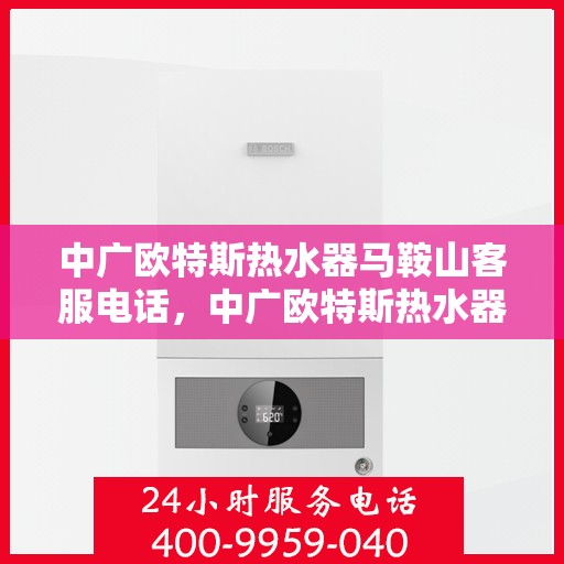 中广欧特斯热水器马鞍山客服电话，中广欧特斯热水器马鞍山客服热线及售后服务指南