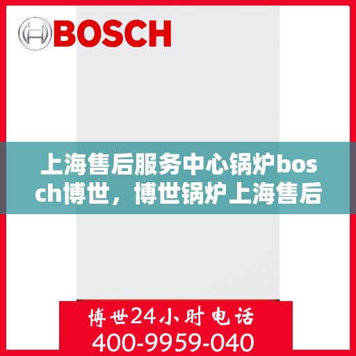 上海售后服务中心锅炉bosch博世，博世锅炉上海售后服务中心，专业维修与优质服务并重