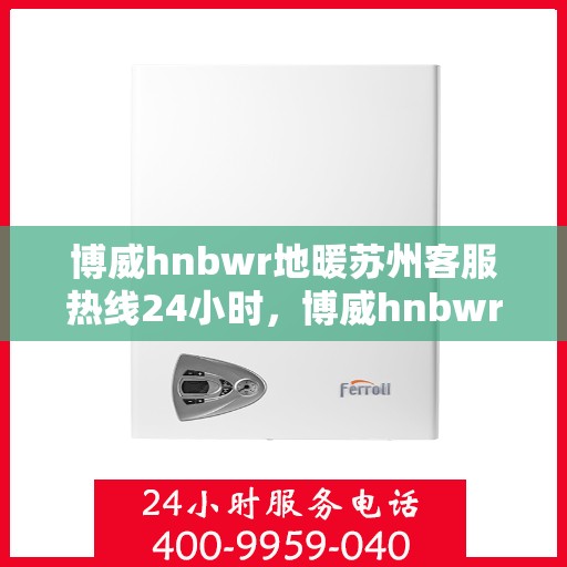 博威hnbwr地暖苏州客服热线24小时，博威hnbwr地暖苏州全天候客服热线发布