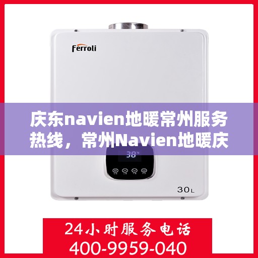 庆东navien地暖常州服务热线，常州Navien地暖庆东服务热线，专业品质，温暖您的生活