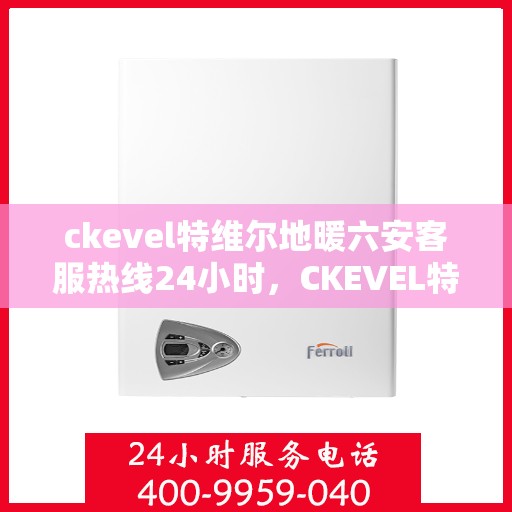 ckevel特维尔地暖六安客服热线24小时，CKEVEL特维尔地暖六安全天候客服热线，温暖服务不打烊