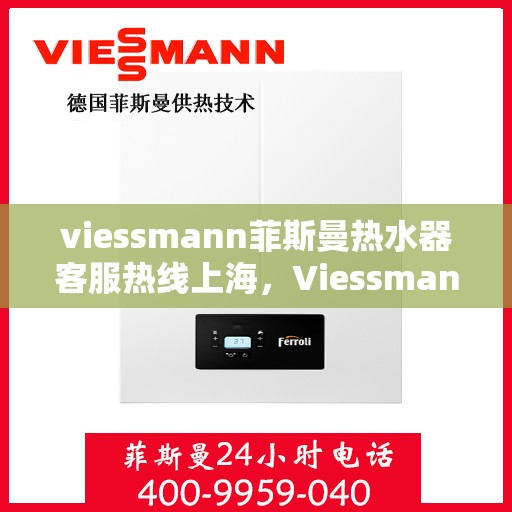 viessmann菲斯曼热水器客服热线上海，Viessmann菲斯曼热水器上海客服热线指南