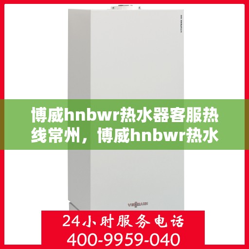 博威hnbwr热水器客服热线常州，博威hnbwr热水器常州客服热线详解