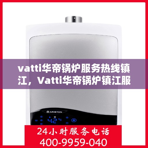 vatti华帝锅炉服务热线镇江，Vatti华帝锅炉镇江服务热线，专业解决您的锅炉问题