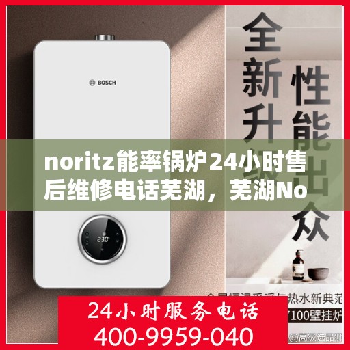 noritz能率锅炉24小时售后维修电话芜湖，芜湖Noritz能率锅炉全天候售后维修服务热线公布
