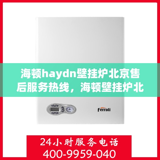 海顿haydn壁挂炉北京售后服务热线，海顿壁挂炉北京售后服务热线，专业团队，贴心服务