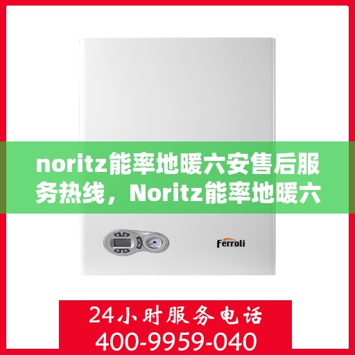 noritz能率地暖六安售后服务热线，Noritz能率地暖六安售后服务热线全解析