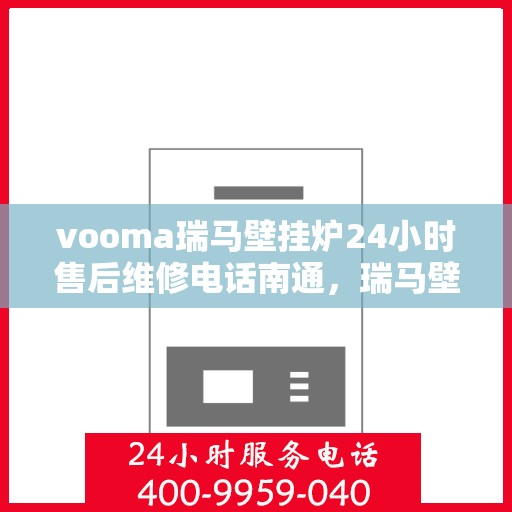 vooma瑞马壁挂炉24小时售后维修电话南通，瑞马壁挂炉南通售后维修热线全天候服务，专业解决您的壁挂炉问题