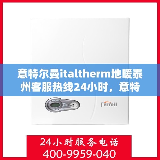 意特尔曼italtherm地暖泰州客服热线24小时，意特尔曼italtherm地暖泰州全天候客服热线，温暖连接，服务不打烊
