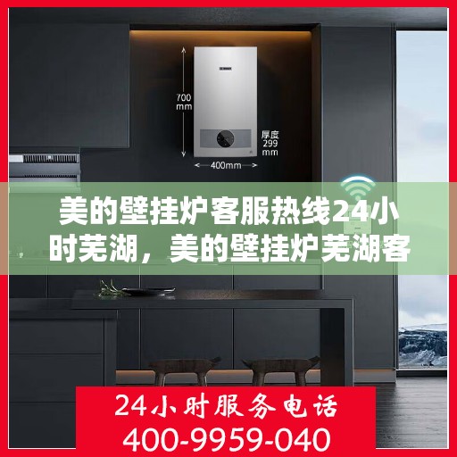 美的壁挂炉客服热线24小时芜湖，美的壁挂炉芜湖客服热线全天候服务，温暖您的生活
