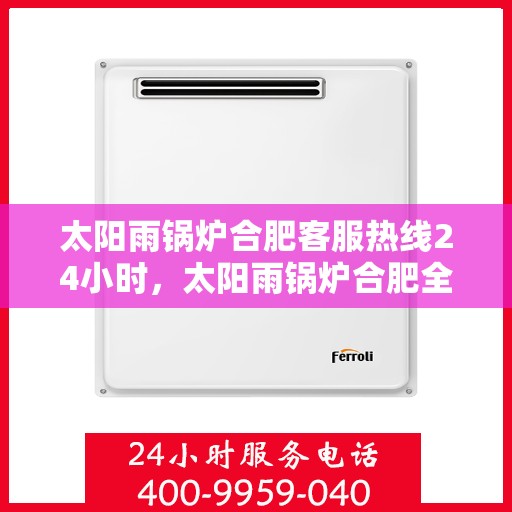 太阳雨锅炉合肥客服热线24小时，太阳雨锅炉合肥全天候客服热线，全天候服务，温暖您的每一刻