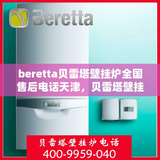 beretta贝雷塔壁挂炉全国售后电话天津，贝雷塔壁挂炉天津售后热线及全国服务网点一览