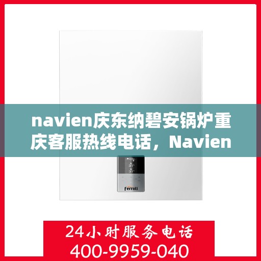 navien庆东纳碧安锅炉重庆客服热线电话，Navien庆东纳碧安锅炉重庆客服热线全攻略，一站式解决方案，专业为您解答疑问！