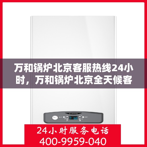 万和锅炉北京客服热线24小时，万和锅炉北京全天候客服热线，贴心服务不打烊
