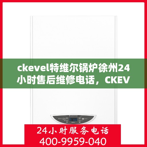 ckevel特维尔锅炉徐州24小时售后维修电话，CKEVEL特维尔锅炉徐州全天候售后维修服务热线公布