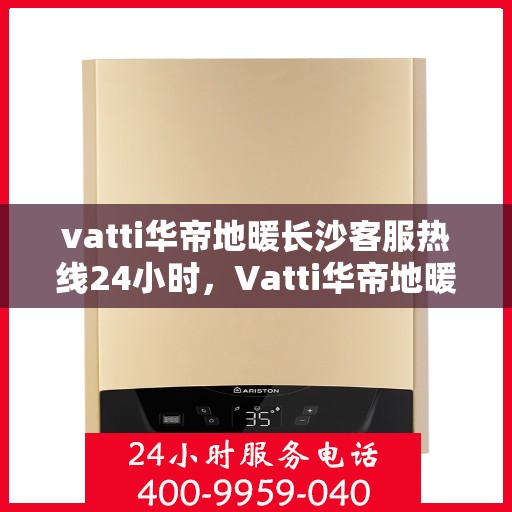 vatti华帝地暖长沙客服热线24小时，Vatti华帝地暖长沙全天候客服热线支持