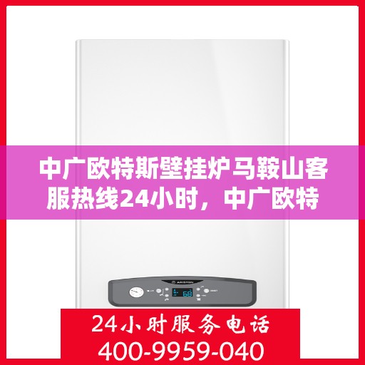 中广欧特斯壁挂炉马鞍山客服热线24小时，中广欧特斯壁挂炉马鞍山全天候客服热线，温暖服务不打烊