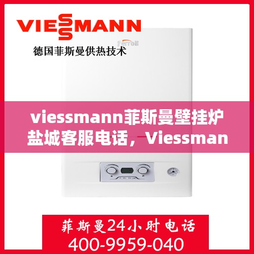 viessmann菲斯曼壁挂炉盐城客服电话，Viessmann菲斯曼壁挂炉盐城客服热线及咨询指南