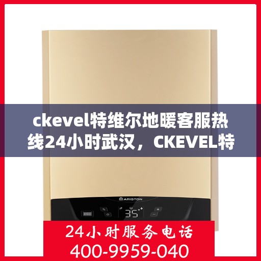 ckevel特维尔地暖客服热线24小时武汉，CKEVEL特维尔地暖武汉全天候客服热线，温暖服务不打烊
