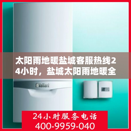 太阳雨地暖盐城客服热线24小时，盐城太阳雨地暖全天候客服热线，24小时温暖连接