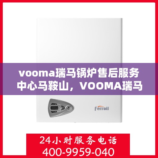 vooma瑞马锅炉售后服务中心马鞍山，VOOMA瑞马锅炉马鞍山售后服务中心，专业维修与贴心服务