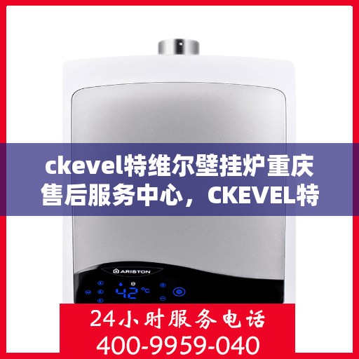 ckevel特维尔壁挂炉重庆售后服务中心，CKEVEL特维尔壁挂炉重庆售后服务中心，专业维修与贴心服务