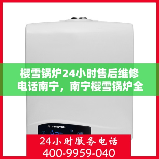 樱雪锅炉24小时售后维修电话南宁，南宁樱雪锅炉全天候售后维修服务热线