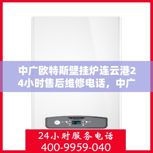 中广欧特斯壁挂炉连云港24小时售后维修电话，中广欧特斯壁挂炉连云港全天候售后维修服务热线及电话查询