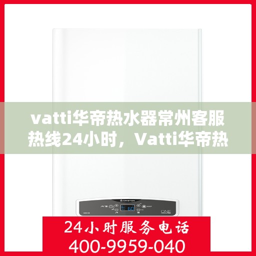 vatti华帝热水器常州客服热线24小时，Vatti华帝热水器常州客服热线全天候服务，温暖您的生活