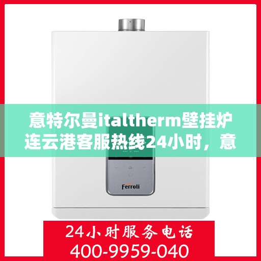 意特尔曼italtherm壁挂炉连云港客服热线24小时，意特尔曼italtherm壁挂炉连云港客服热线全天候服务支持