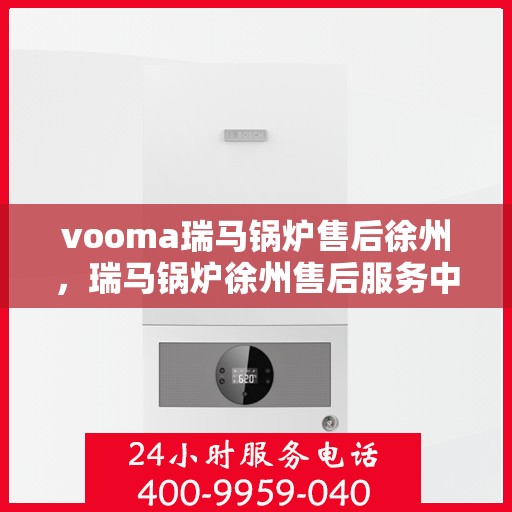 vooma瑞马锅炉售后徐州，瑞马锅炉徐州售后服务中心，专业维修，贴心服务