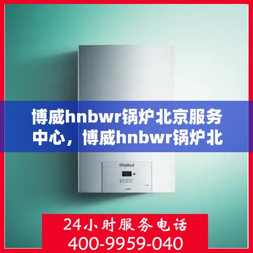 博威hnbwr锅炉北京服务中心，博威hnbwr锅炉北京专业服务中心