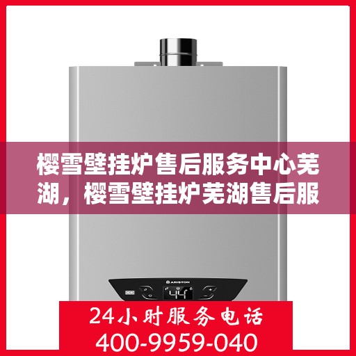 樱雪壁挂炉售后服务中心芜湖，樱雪壁挂炉芜湖售后服务中心，专业维修，温暖您的生活