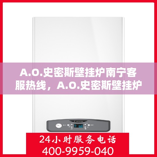 A.O.史密斯壁挂炉南宁客服热线，A.O.史密斯壁挂炉南宁客服热线，专业解答，贴心服务