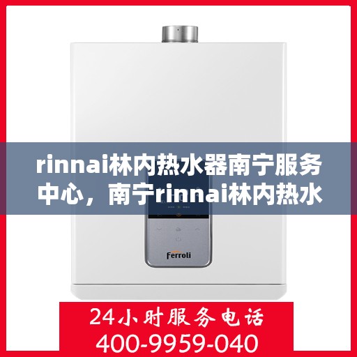 rinnai林内热水器南宁服务中心，南宁rinnai林内热水器服务中心，专业团队，贴心服务