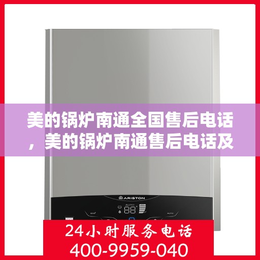 美的锅炉南通全国售后电话，美的锅炉南通售后电话及维修服务指南