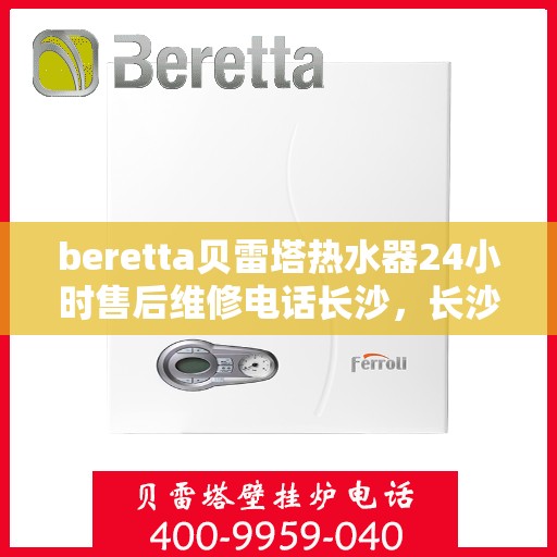 beretta贝雷塔热水器24小时售后维修电话长沙，长沙贝雷塔热水器24小时专业售后维修电话