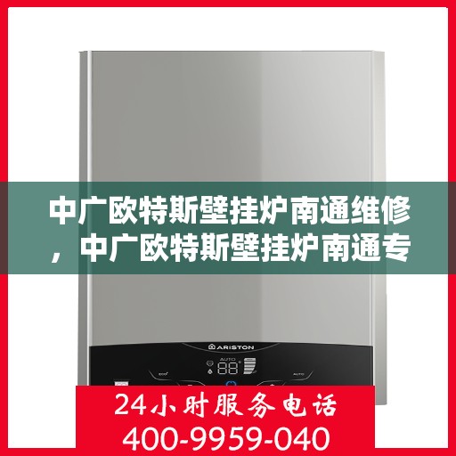 中广欧特斯壁挂炉南通维修，中广欧特斯壁挂炉南通专业维修服务