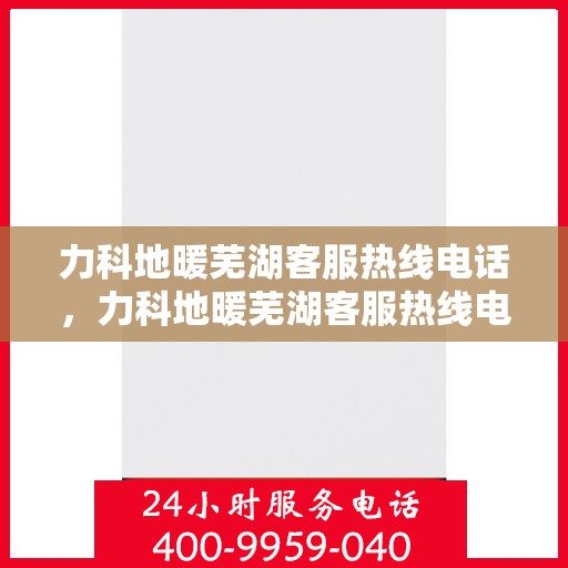 力科地暖芜湖客服热线电话，力科地暖芜湖客服热线电话公布，专业服务就在您身边