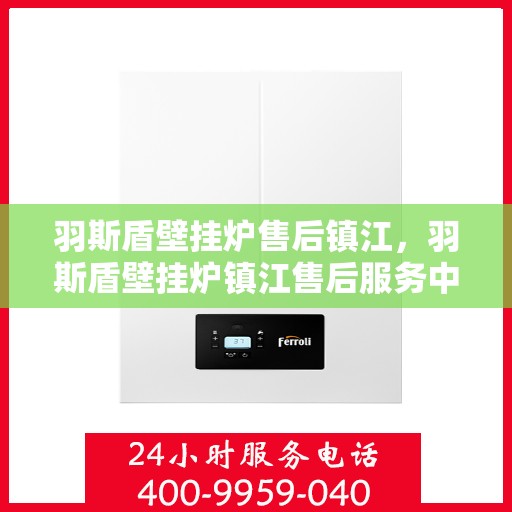 羽斯盾壁挂炉售后镇江，羽斯盾壁挂炉镇江售后服务中心，专业维修与贴心服务