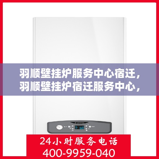 羽顺壁挂炉服务中心宿迁，羽顺壁挂炉宿迁服务中心，专业维修，温暖您的生活