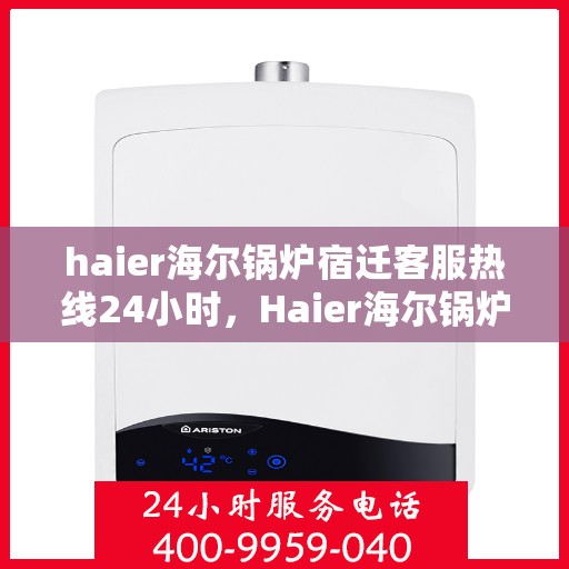 haier海尔锅炉宿迁客服热线24小时，Haier海尔锅炉宿迁全天候客服热线，贴心服务随时在线