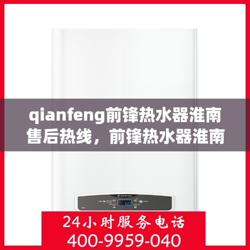 qianfeng前锋热水器淮南售后热线，前锋热水器淮南售后热线专业服务解析