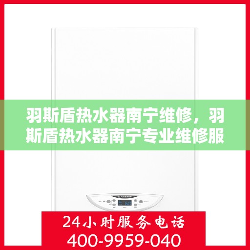 羽斯盾热水器南宁维修，羽斯盾热水器南宁专业维修服务